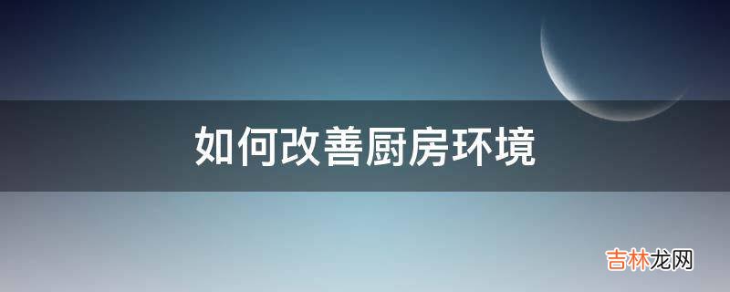 如何改善厨房环境?