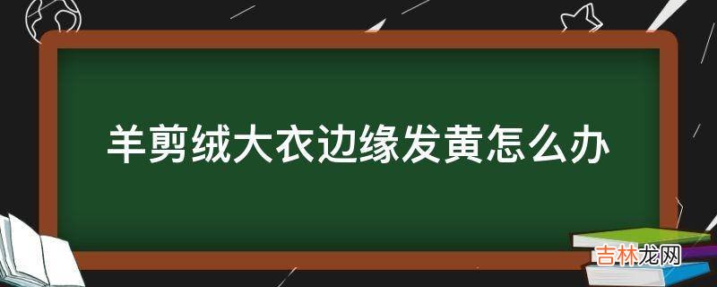 羊剪绒大衣边缘发黄怎么办