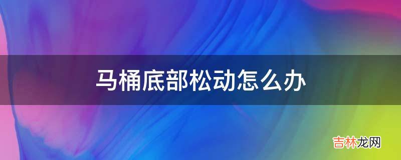 马桶底部松动怎么办?