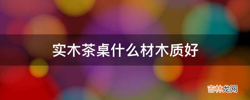 实木茶桌什么材木质好?