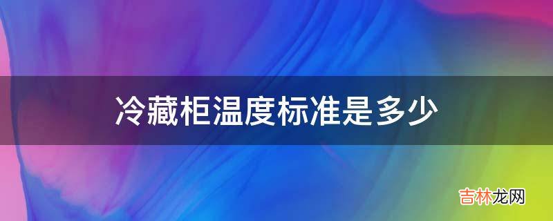 冷藏柜温度标准是多少?