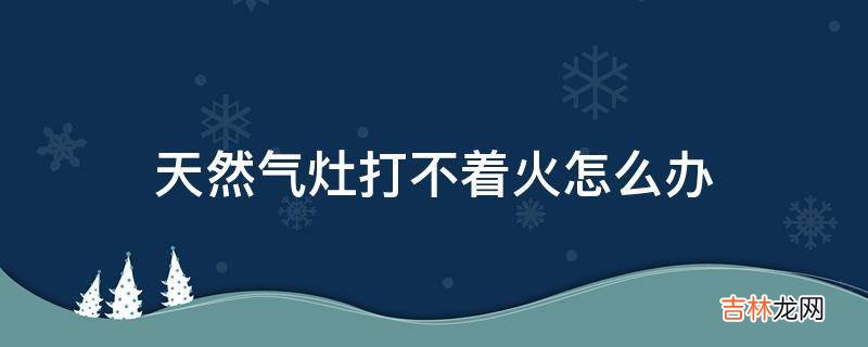 天然气灶打不着火怎么办?