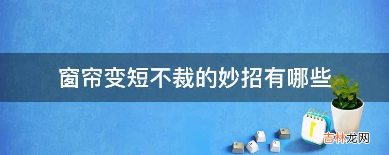 窗帘变短不裁的妙招有哪些?