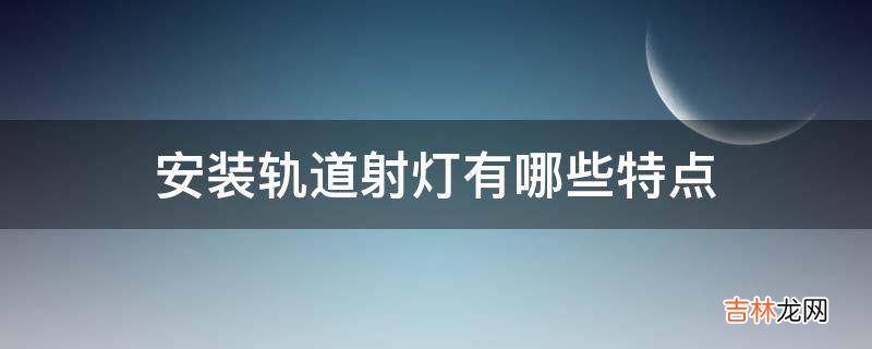 安装轨道射灯有哪些特点?