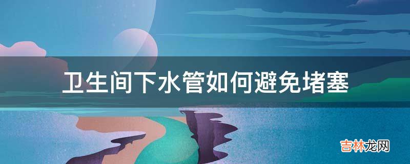 卫生间下水管如何避免堵塞?