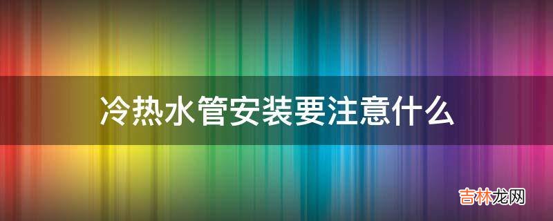 冷热水管安装要注意什么?