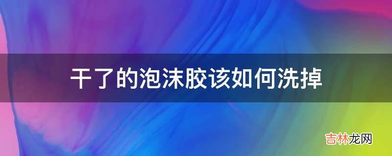 干了的泡沫胶该如何洗掉?