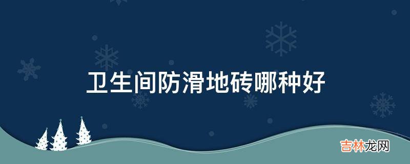 卫生间防滑地砖哪种好?