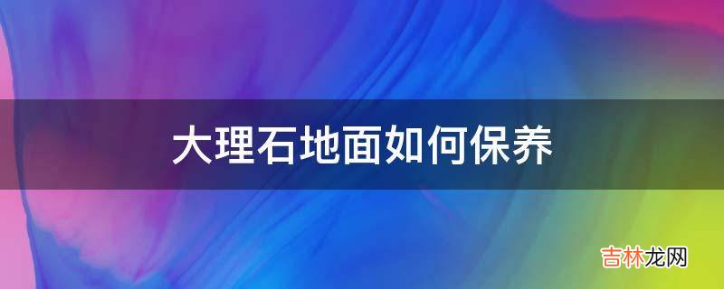大理石地面如何保养?