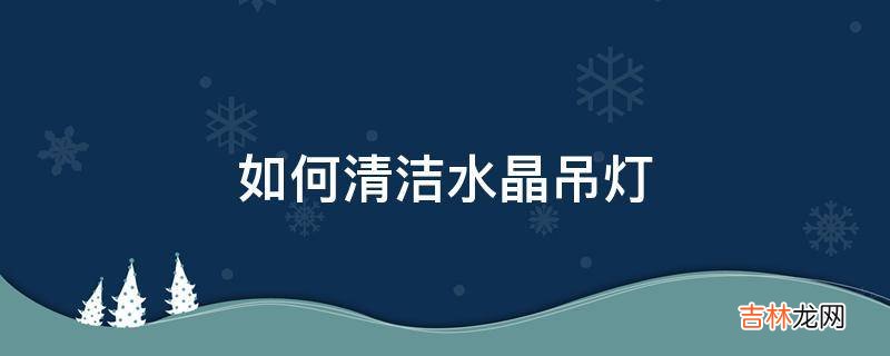 如何清洁水晶吊灯?