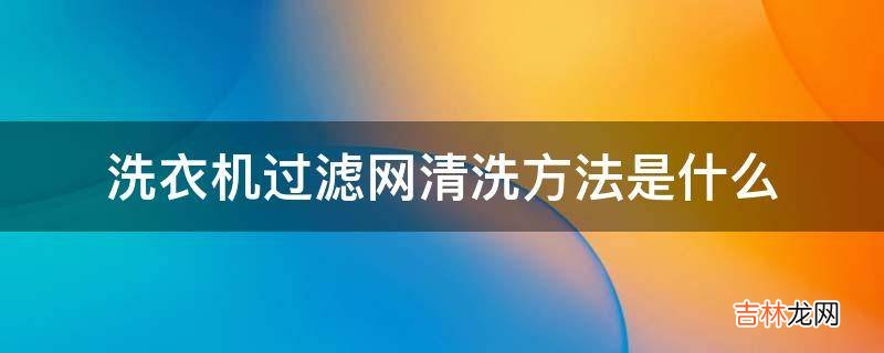 洗衣机过滤网清洗方法是什么?