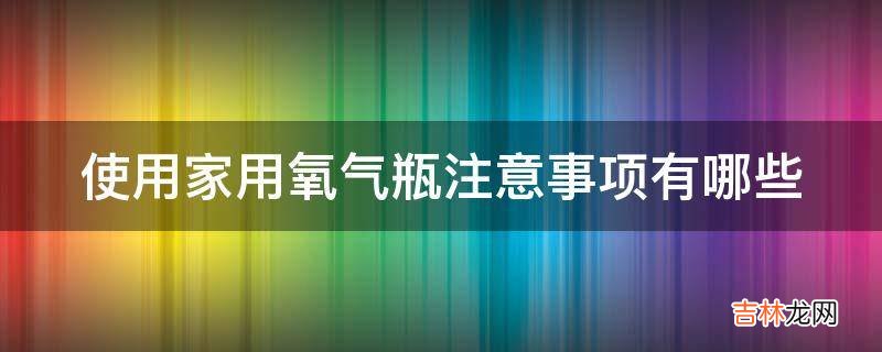 使用家用氧气瓶注意事项有哪些?