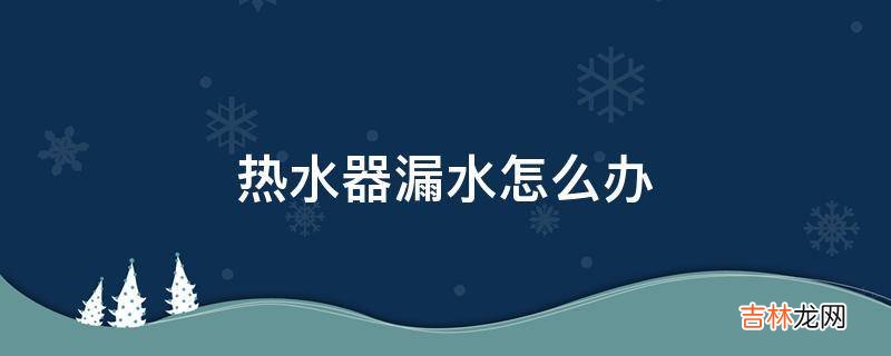 热水器漏水怎么办?