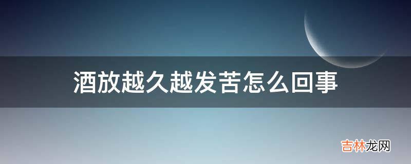 酒放越久越发苦怎么回事
