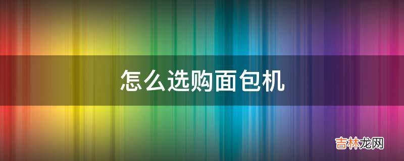 怎么选购面包机?