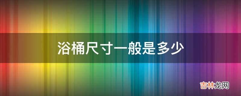 浴桶尺寸一般是多少?