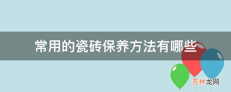 常用的瓷砖保养方法有哪些?