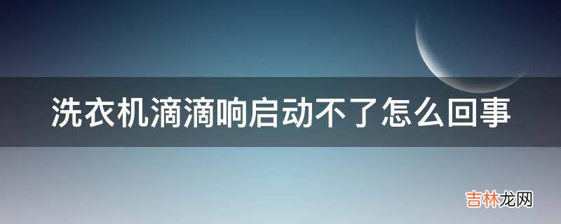 洗衣机滴滴响启动不了怎么回事?