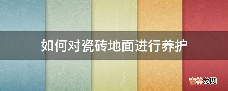 如何对瓷砖地面进行养护?