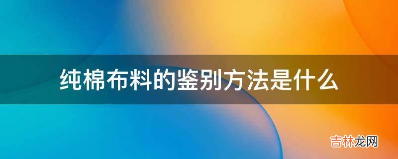 纯棉布料的鉴别方法是什么?