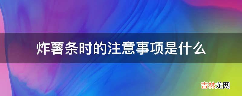 炸薯条时的注意事项是什么?