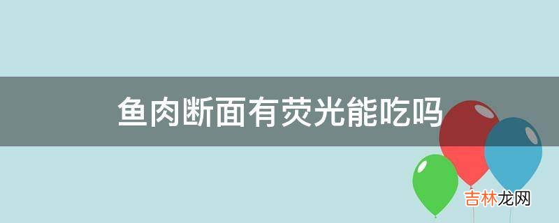 鱼肉断面有荧光能吃吗