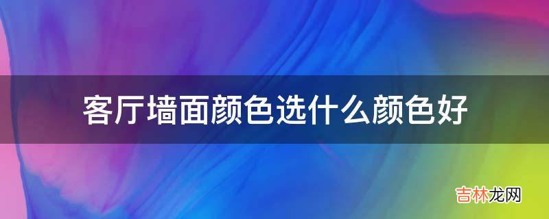 客厅墙面颜色选什么颜色好?