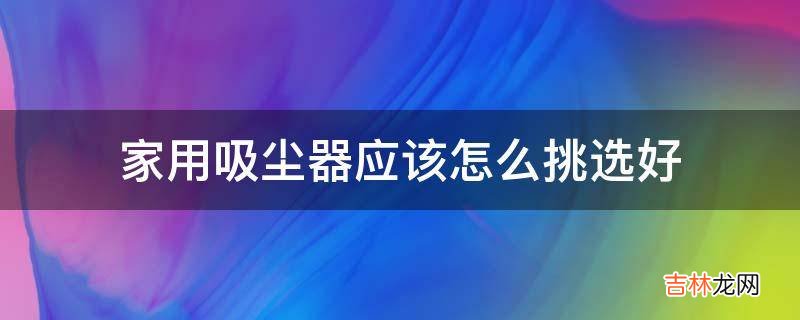 家用吸尘器应该怎么挑选好?