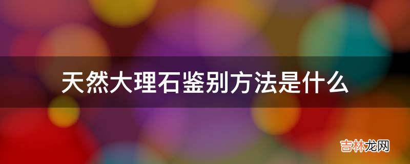 天然大理石鉴别方法是什么?