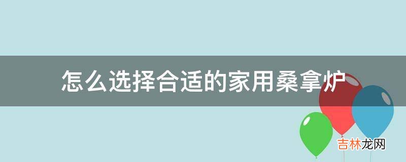 怎么选择合适的家用桑拿炉?