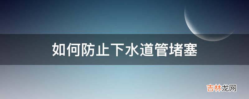 如何防止下水道管堵塞?