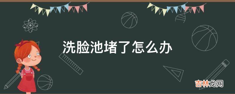 洗脸池堵了怎么办?