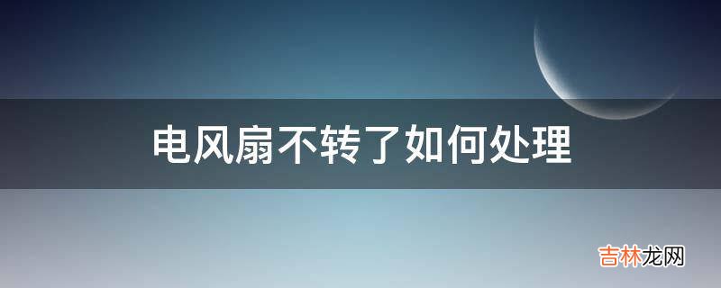 电风扇不转了如何处理?