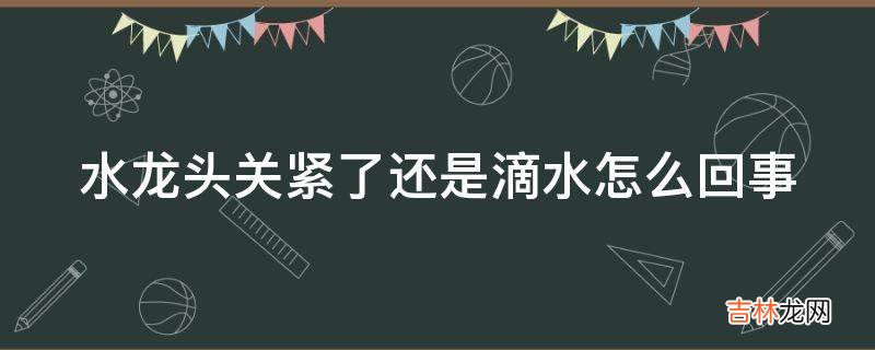 水龙头关紧了还是滴水怎么回事