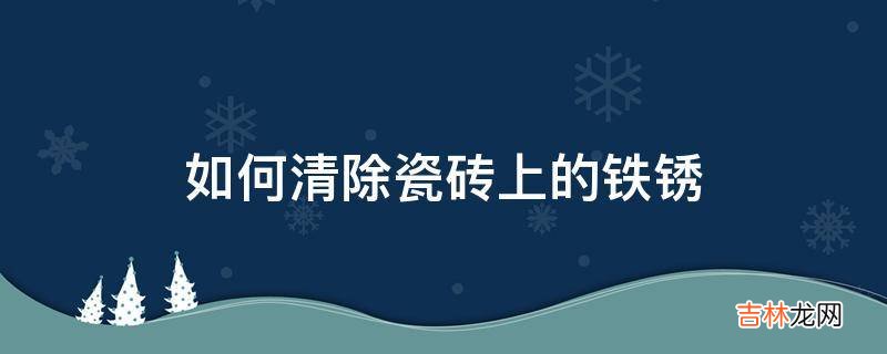 如何清除瓷砖上的铁锈?