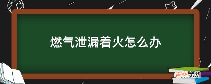 燃气泄漏着火怎么办?