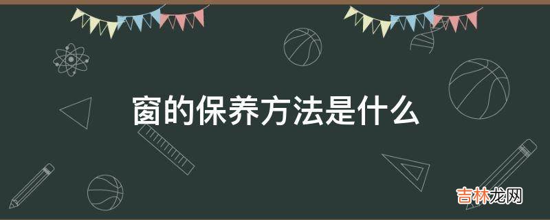 窗的保养方法是什么?