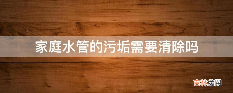 家庭水管的污垢需要清除吗?