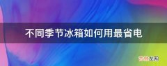 不同季节冰箱如何用最省电?