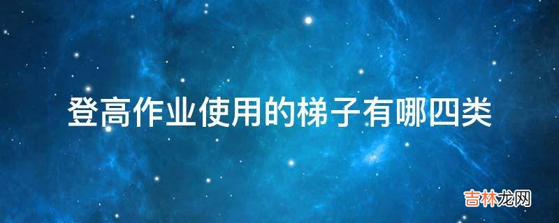 登高作业使用的梯子有哪四类