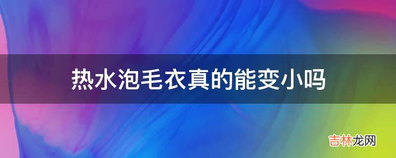 热水泡毛衣真的能变小吗