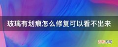 玻璃有划痕怎么修复可以看不出来