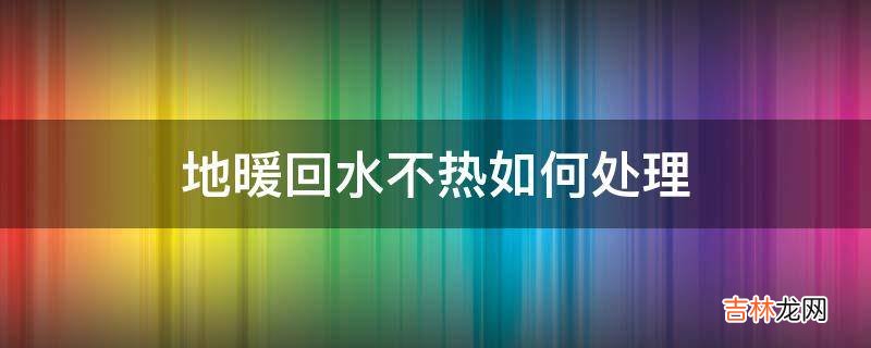 地暖回水不热如何处理?