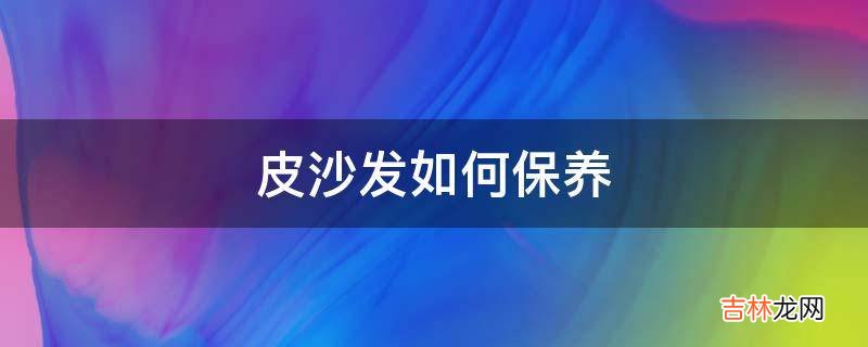 皮沙发如何保养?