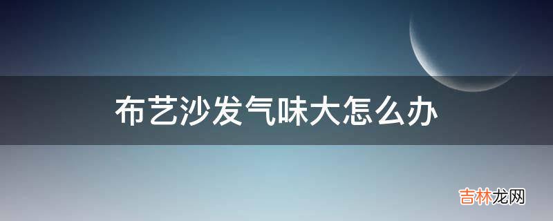 布艺沙发气味大怎么办?