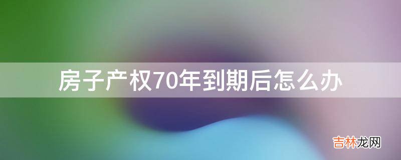 房子产权70年到期后怎么办?