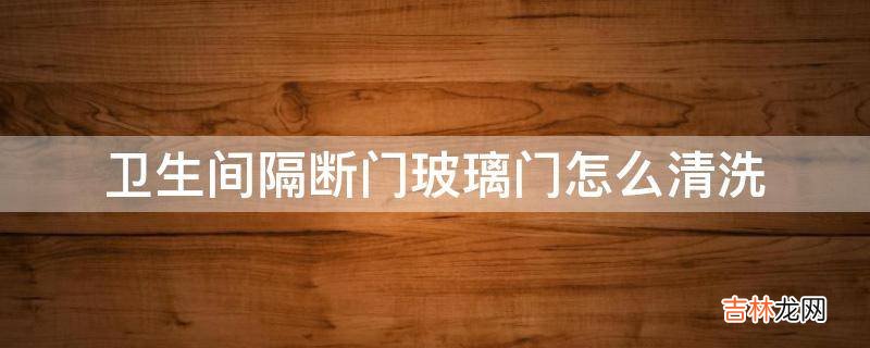 卫生间隔断门玻璃门怎么清洗?