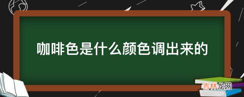 咖啡色是什么颜色调出来的