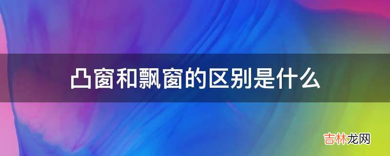 凸窗和飘窗的区别是什么?