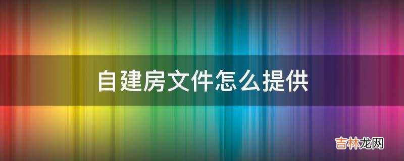 自建房文件怎么提供?